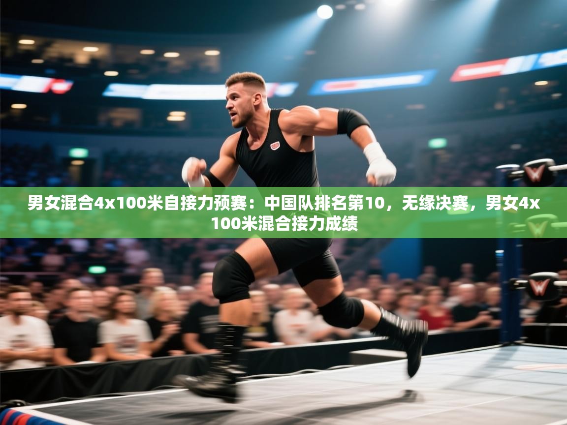 男女混合4x100米自接力预赛：中国队排名第10，无缘决赛，男女4x100米混合接力成绩  第1张