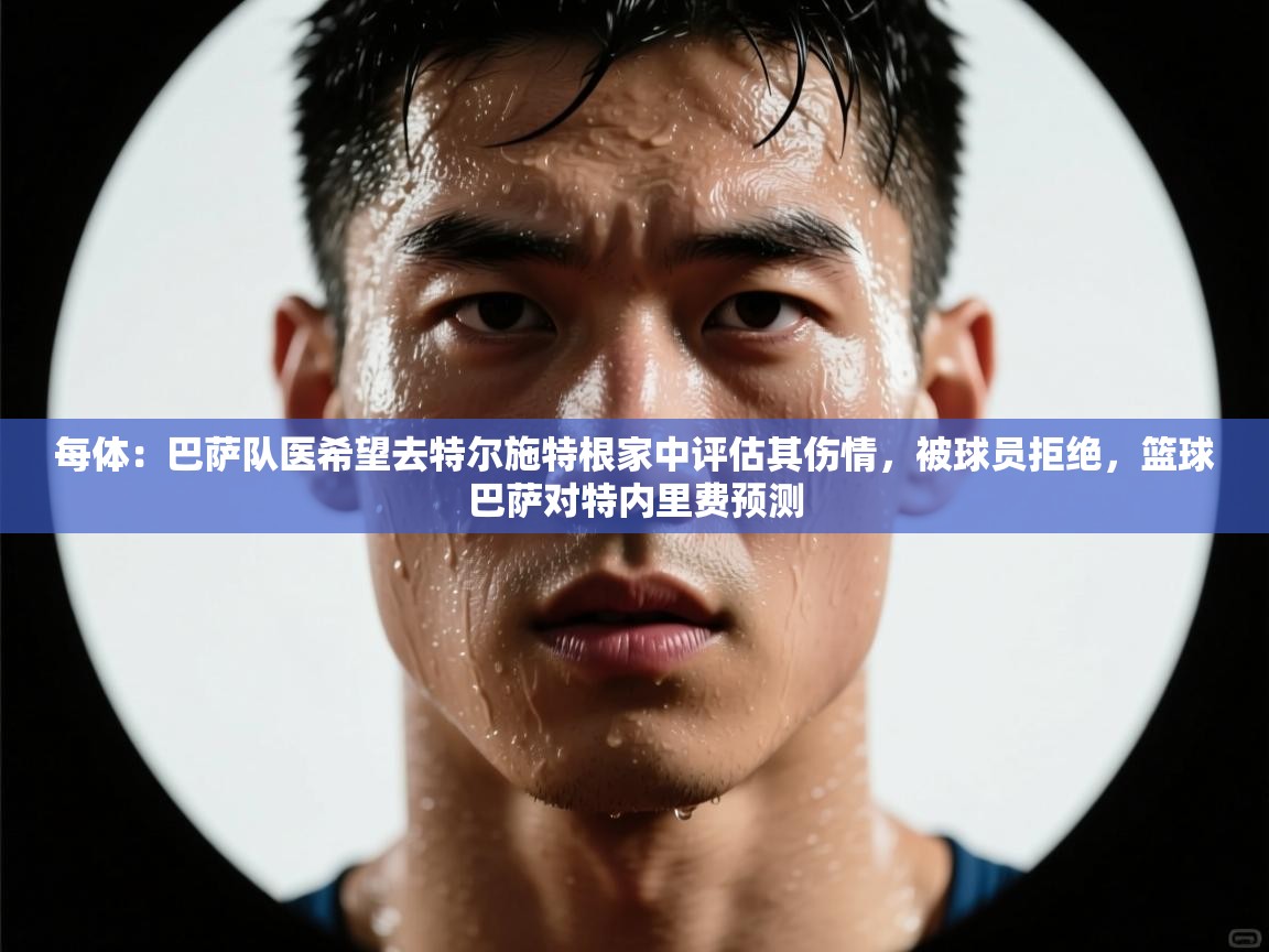 每体：巴萨队医希望去特尔施特根家中评估其伤情，被球员拒绝，篮球巴萨对特内里费预测