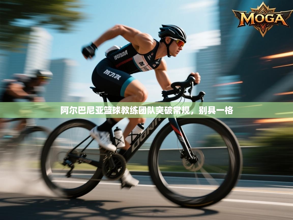 阿尔巴尼亚篮球教练团队突破常规，别具一格